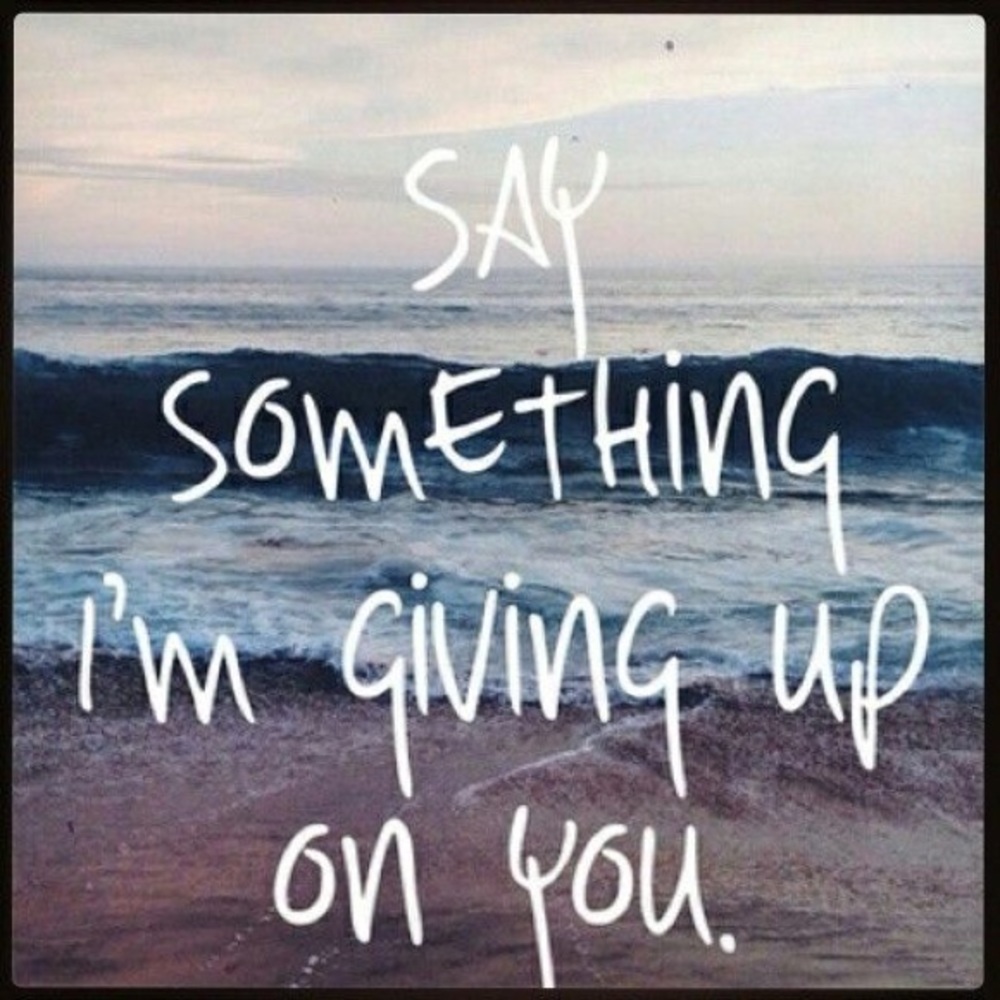 “Say Something, I’m Giving Up On You...”